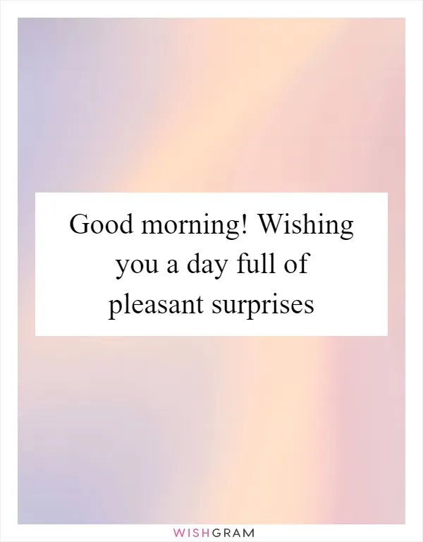 Good morning! Wishing you a day full of pleasant surprises