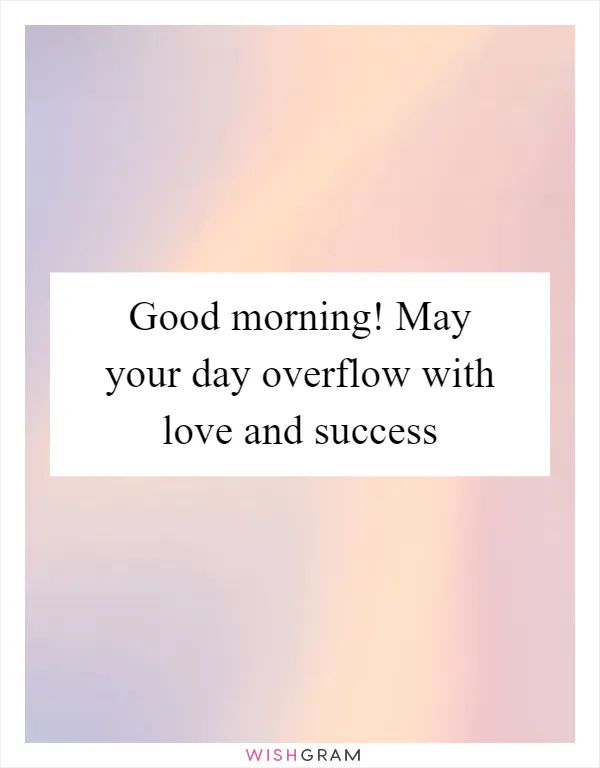 Good morning! May your day overflow with love and success