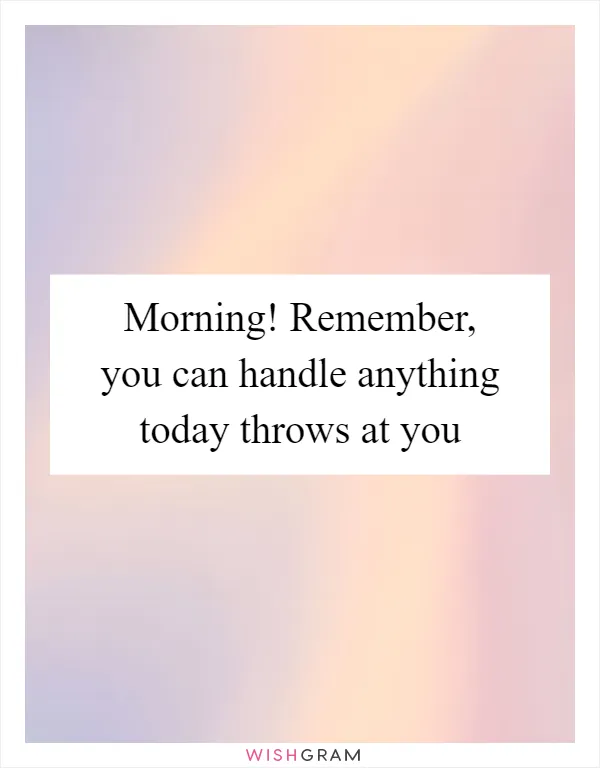 Morning! Remember, you can handle anything today throws at you