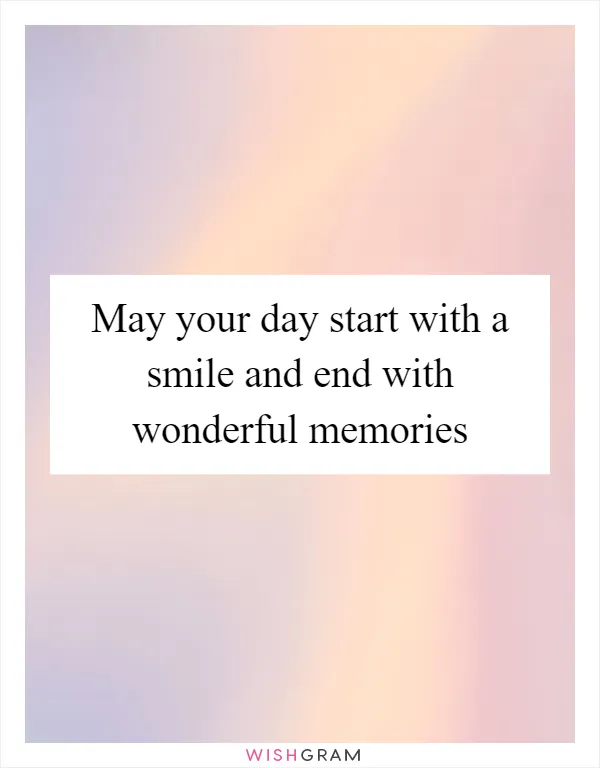 May your day start with a smile and end with wonderful memories