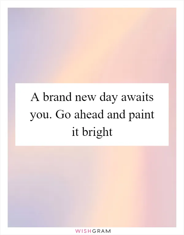 A brand new day awaits you. Go ahead and paint it bright