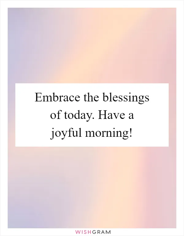 Embrace the blessings of today. Have a joyful morning!