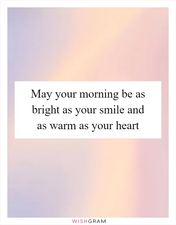 May your morning be as bright as your smile and as warm as your heart