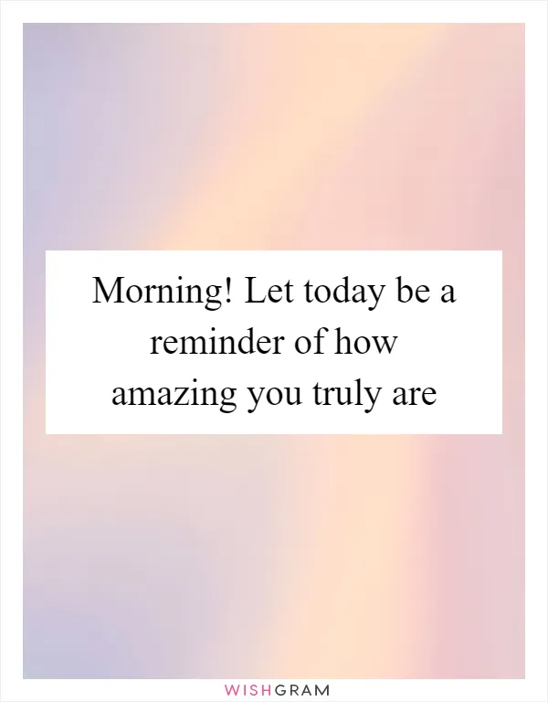 Morning! Let today be a reminder of how amazing you truly are
