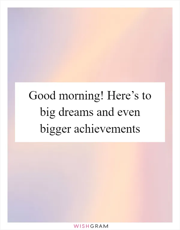 Good morning! Here’s to big dreams and even bigger achievements