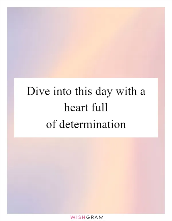 Dive into this day with a heart full of determination