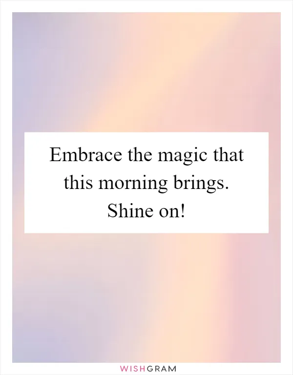 Embrace the magic that this morning brings. Shine on!