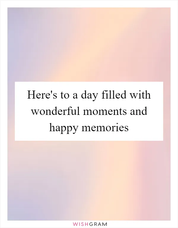 Here's to a day filled with wonderful moments and happy memories