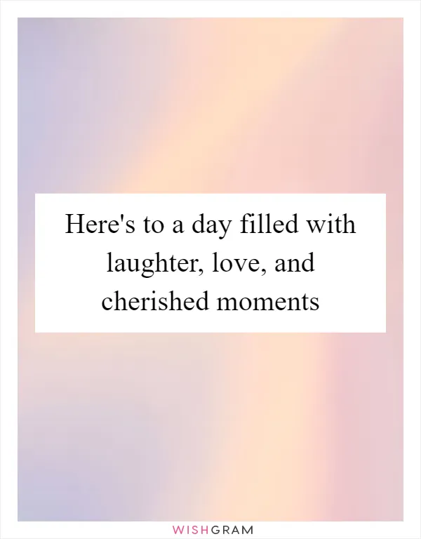 Here's to a day filled with laughter, love, and cherished moments