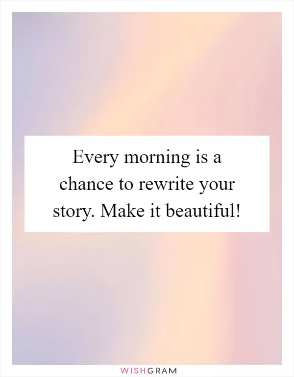 Every morning is a chance to rewrite your story. Make it beautiful!