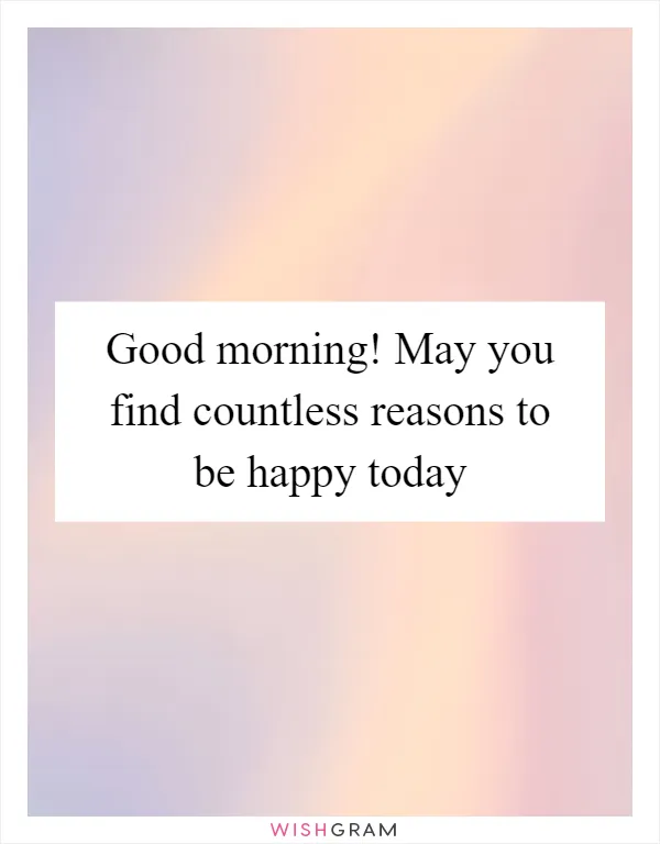 Good morning! May you find countless reasons to be happy today
