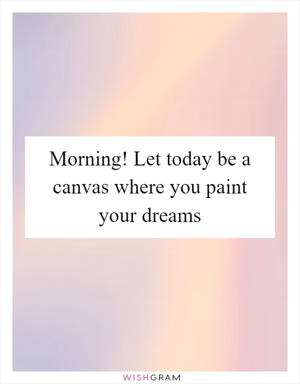Morning! Let today be a canvas where you paint your dreams