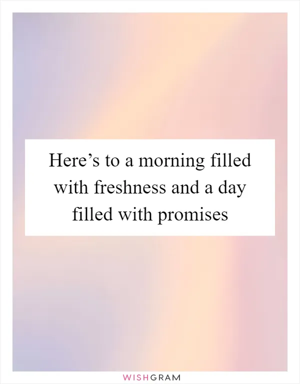 Here’s to a morning filled with freshness and a day filled with promises