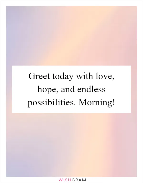 Greet today with love, hope, and endless possibilities. Morning!