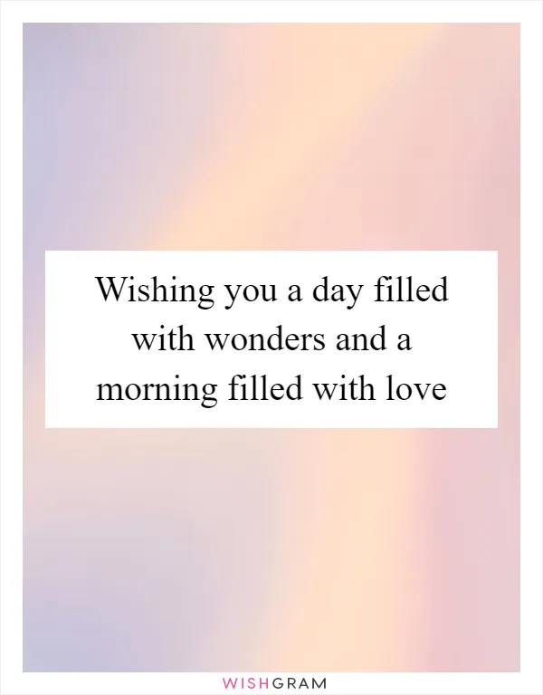 Wishing you a day filled with wonders and a morning filled with love