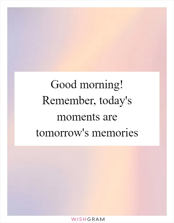 Good morning! Remember, today's moments are tomorrow's memories