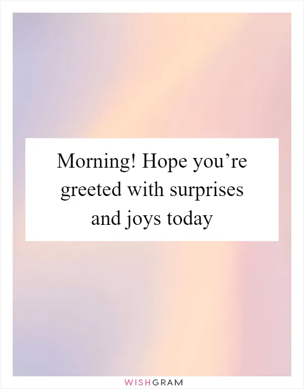 Morning! Hope you’re greeted with surprises and joys today
