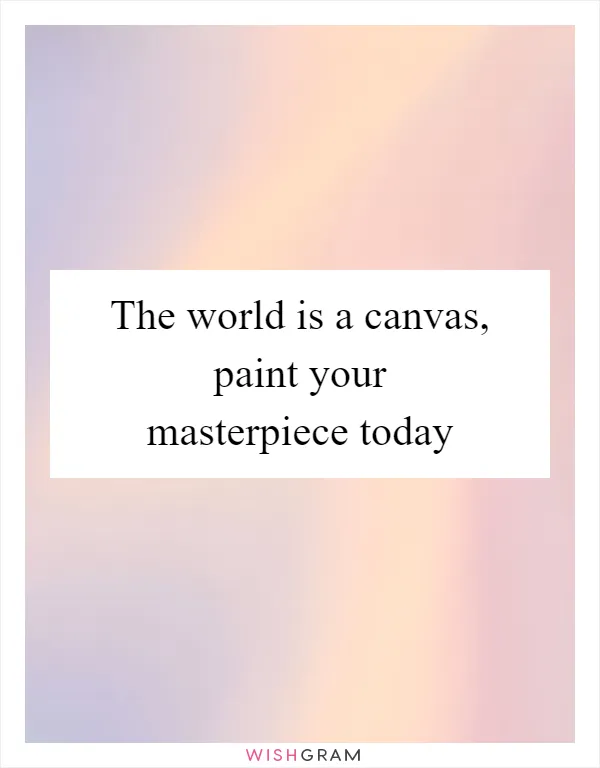 The world is a canvas, paint your masterpiece today
