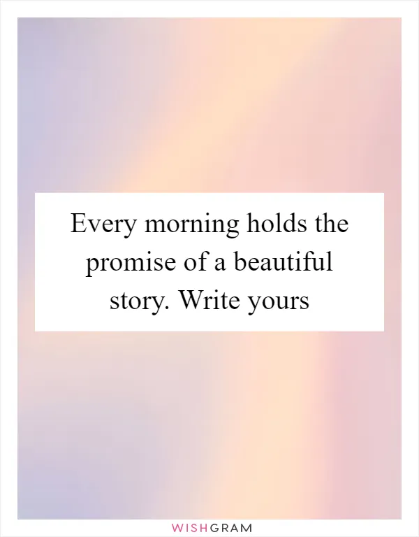 Every morning holds the promise of a beautiful story. Write yours