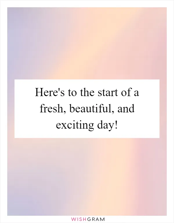 Here's to the start of a fresh, beautiful, and exciting day!
