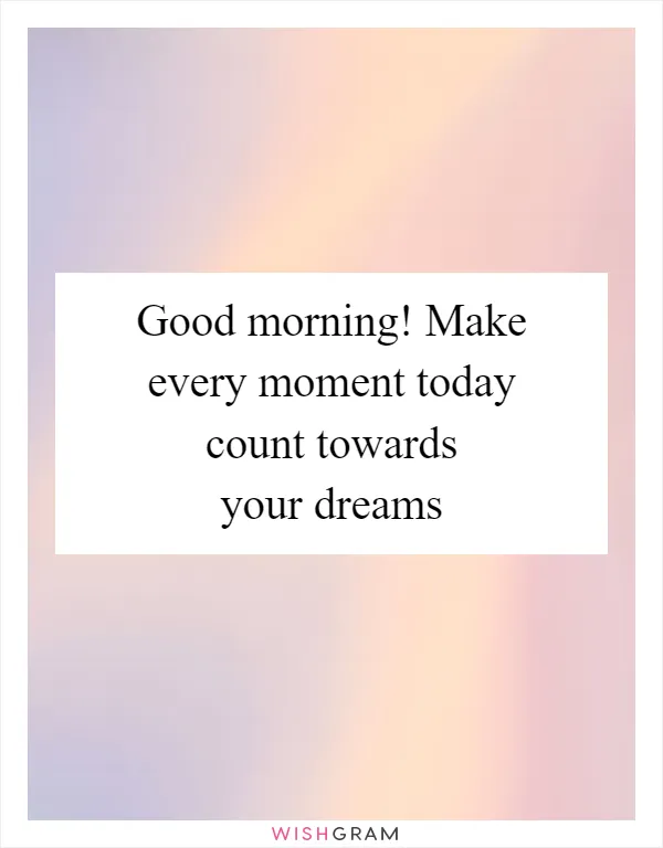 Good morning! Make every moment today count towards your dreams