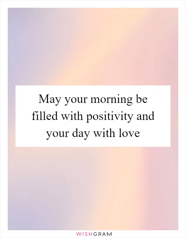 May your morning be filled with positivity and your day with love