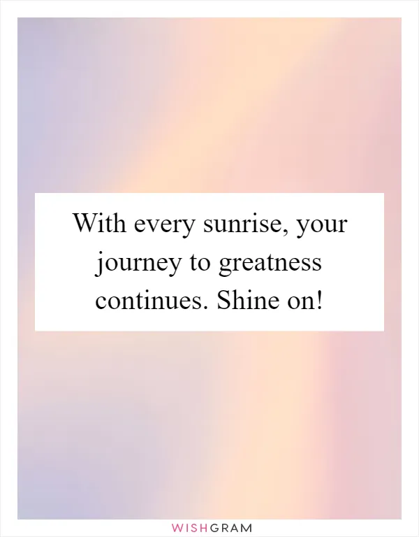 With every sunrise, your journey to greatness continues. Shine on!