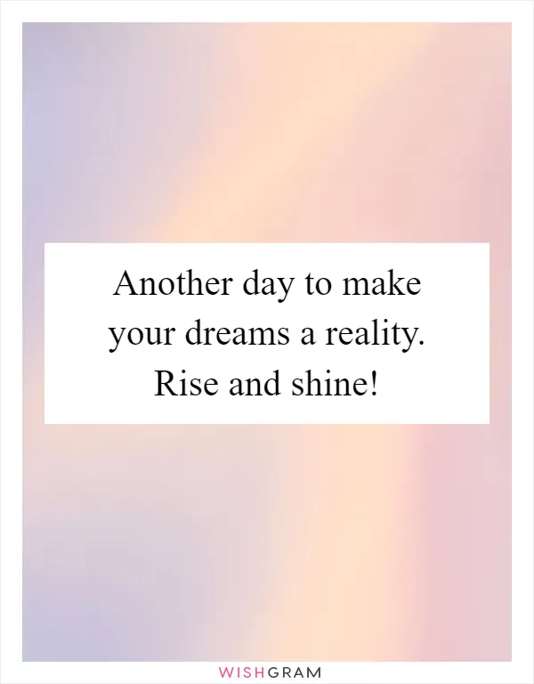 Another day to make your dreams a reality. Rise and shine!