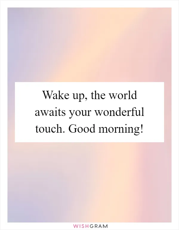 Wake up, the world awaits your wonderful touch. Good morning!
