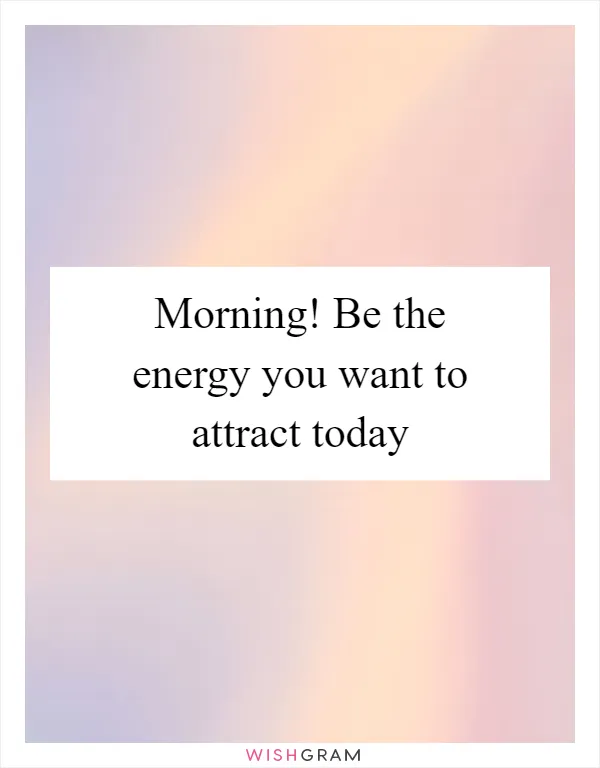 Morning! Be the energy you want to attract today