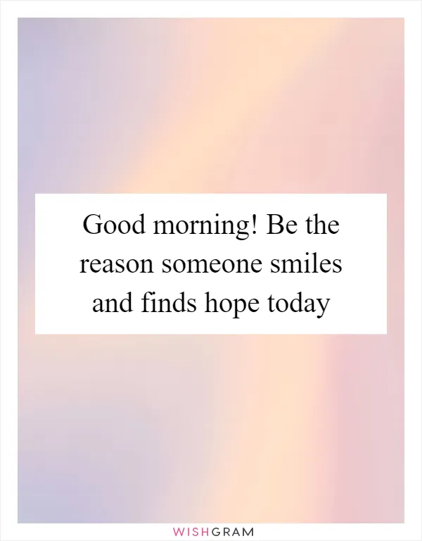 Good morning! Be the reason someone smiles and finds hope today