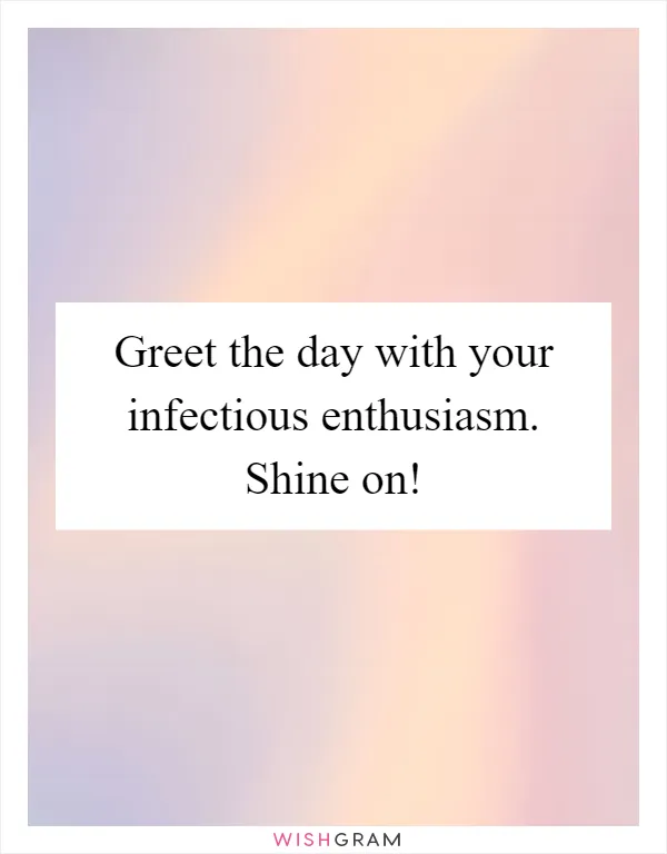Greet the day with your infectious enthusiasm. Shine on!