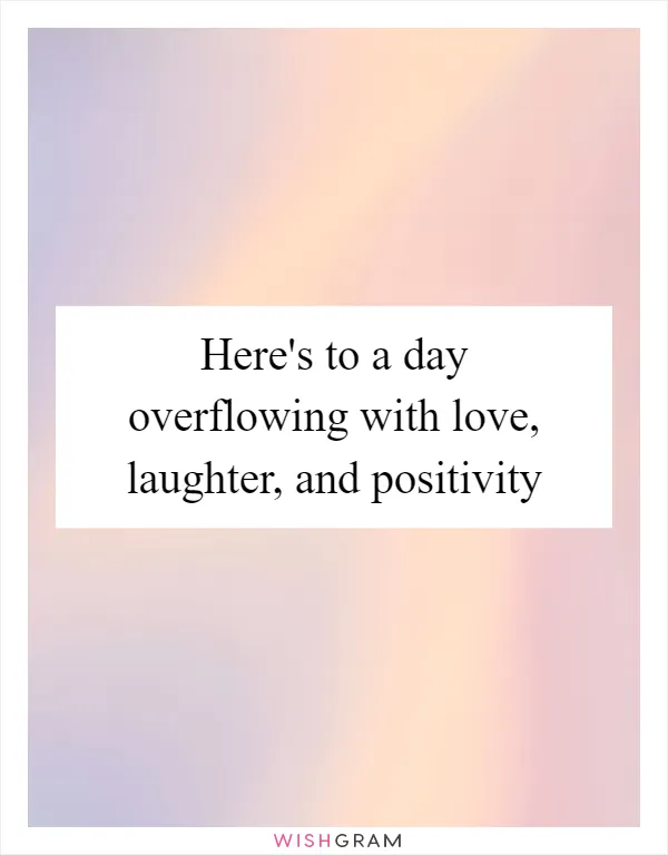 Here's to a day overflowing with love, laughter, and positivity