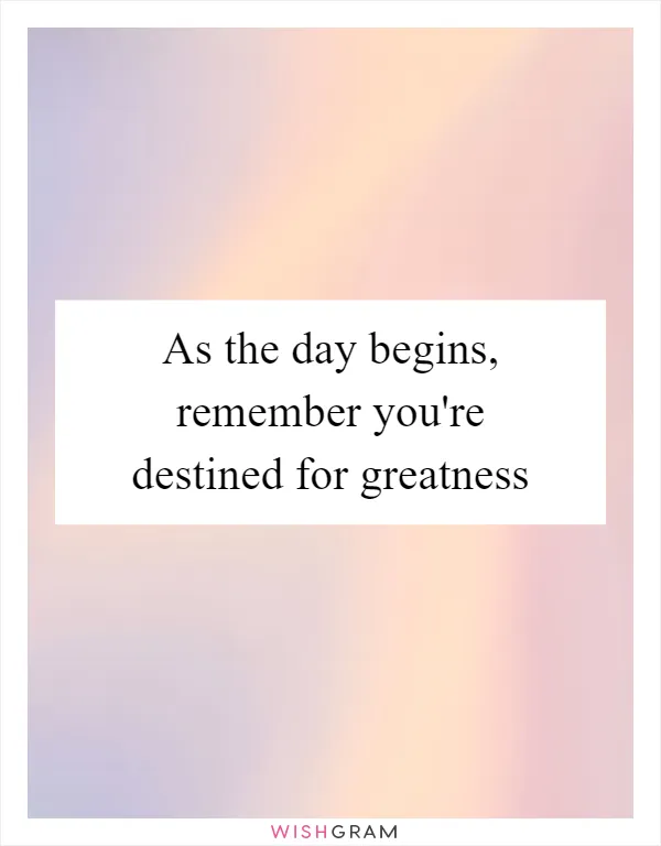 As the day begins, remember you're destined for greatness