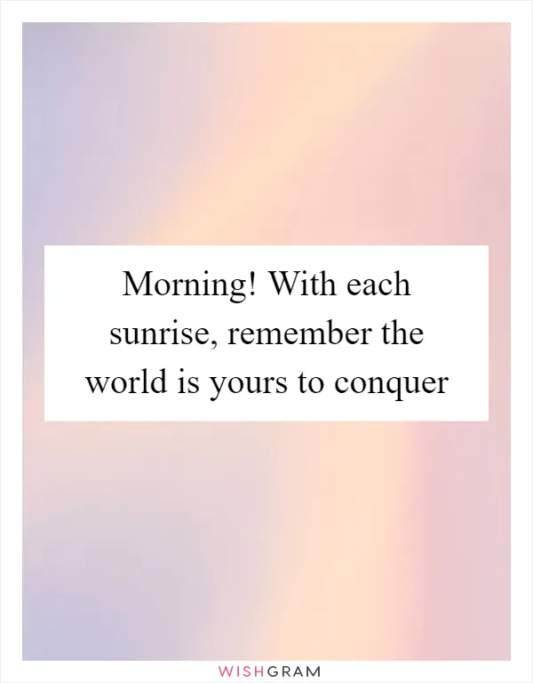 Morning! With each sunrise, remember the world is yours to conquer