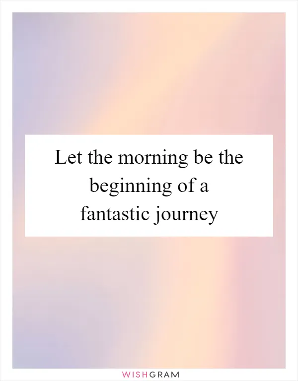 Let the morning be the beginning of a fantastic journey