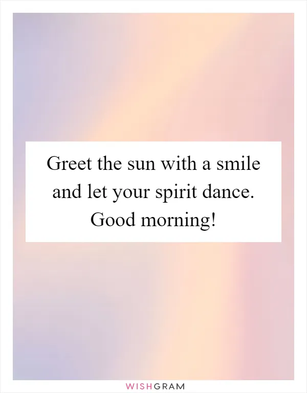 Greet the sun with a smile and let your spirit dance. Good morning!