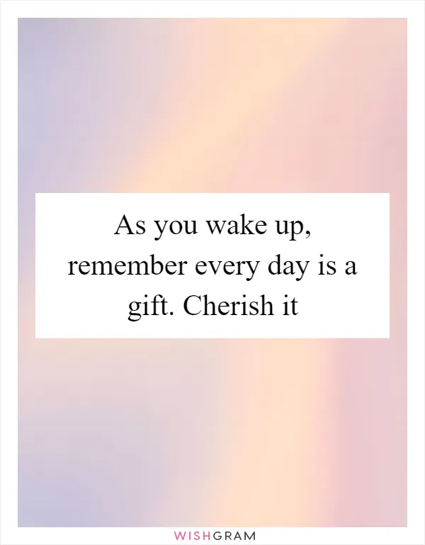 As You Wake Up, Remember Every Day Is A Gift. Cherish It | Messages ...