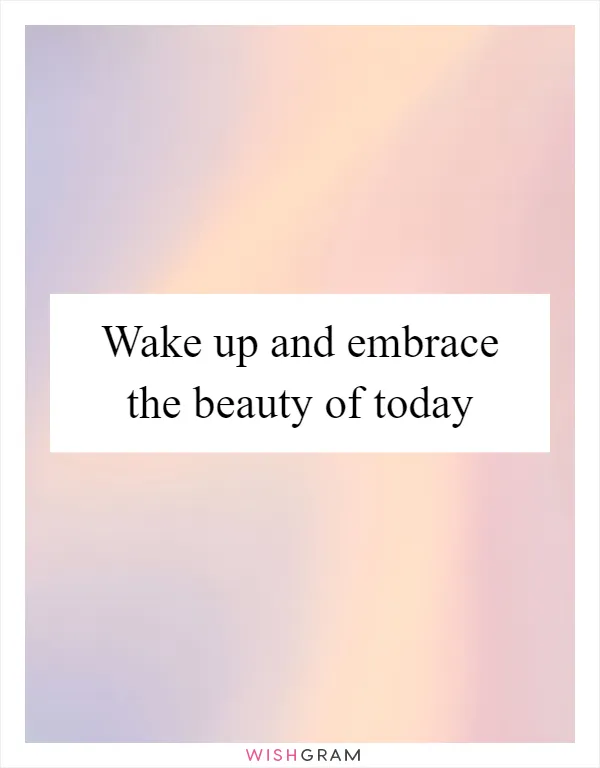 Wake up and embrace the beauty of today
