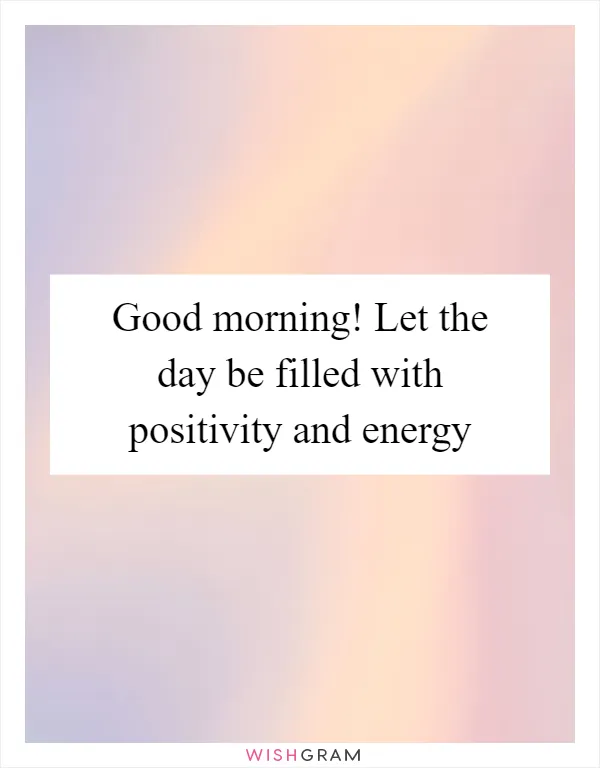 Good morning! Let the day be filled with positivity and energy