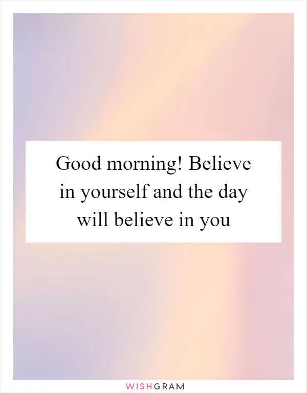 Good morning! Believe in yourself and the day will believe in you