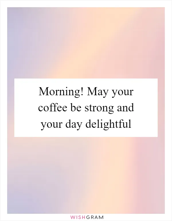 Morning! May your coffee be strong and your day delightful