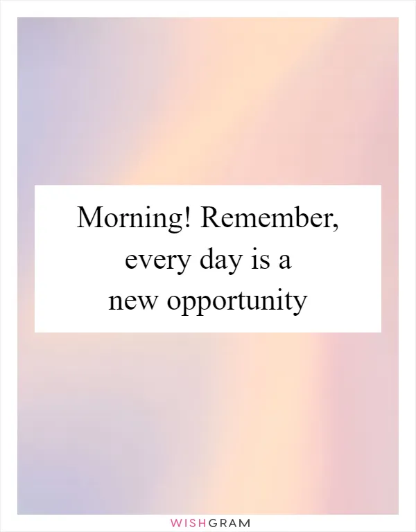Morning! Remember, every day is a new opportunity