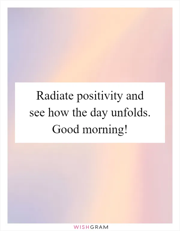 Radiate positivity and see how the day unfolds. Good morning!