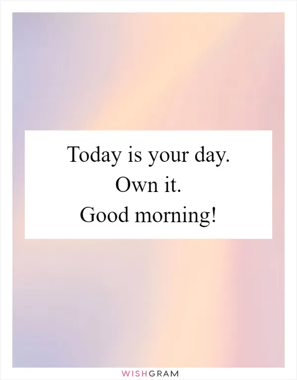 Today is your day. Own it. Good morning!