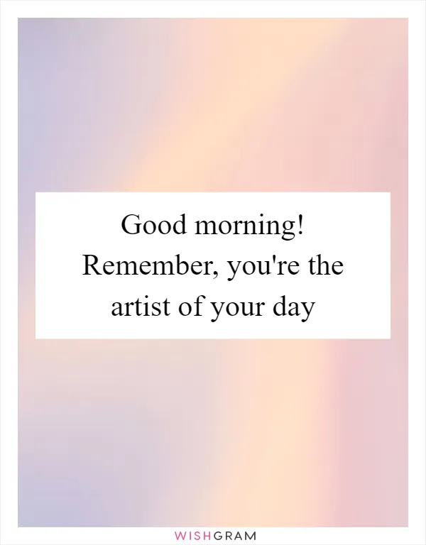 Good morning! Remember, you're the artist of your day
