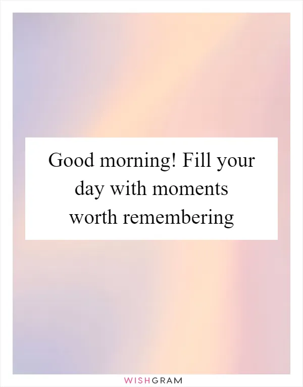 Good morning! Fill your day with moments worth remembering