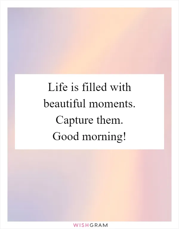 Life is filled with beautiful moments. Capture them. Good morning!