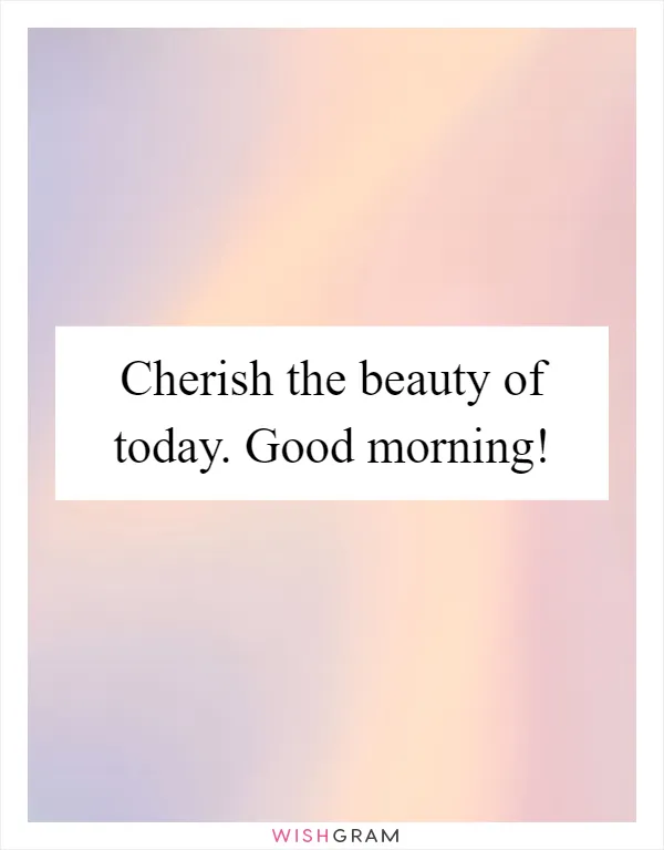 Cherish the beauty of today. Good morning!