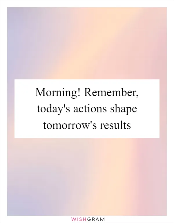 Morning! Remember, today's actions shape tomorrow's results